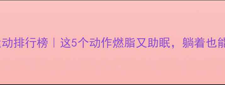 图片 睡前运动排行榜｜这5个动作燃脂又助眠，躺着也能瘦✨2