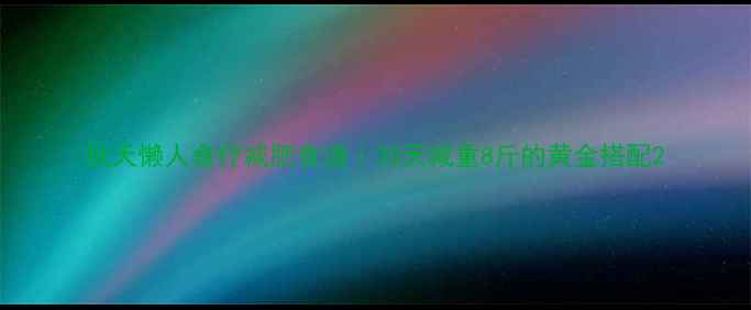 图片 秋天懒人食疗减肥食谱｜30天减重8斤的黄金搭配2