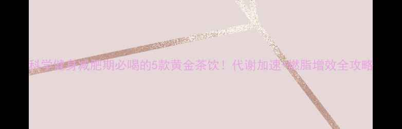 图片 科学健身减肥期必喝的5款黄金茶饮！代谢加速+燃脂增效全攻略