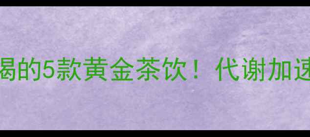 图片 科学健身减肥期必喝的5款黄金茶饮！代谢加速+燃脂增效全攻略1