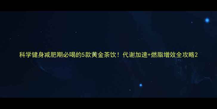 图片 科学健身减肥期必喝的5款黄金茶饮！代谢加速+燃脂增效全攻略2