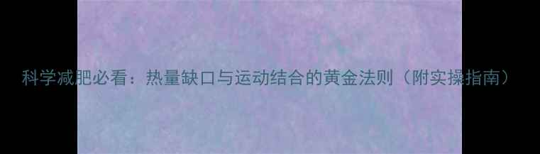 图片 科学减肥必看：热量缺口与运动结合的黄金法则（附实操指南）