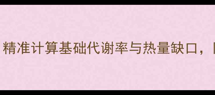 图片 科学减肥指南：精准计算基础代谢率与热量缺口，附每日健康食谱