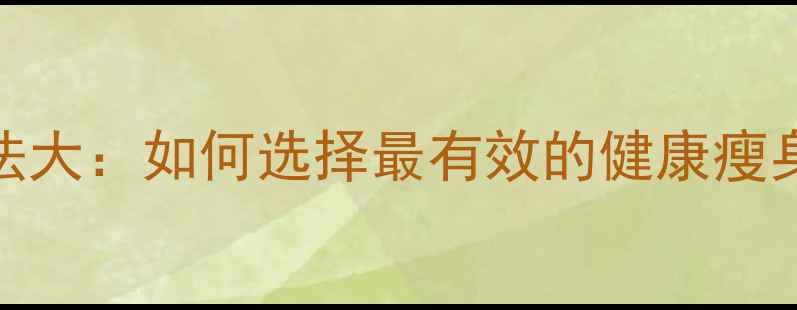 图片 科学减肥方法大：如何选择最有效的健康瘦身方案不反弹