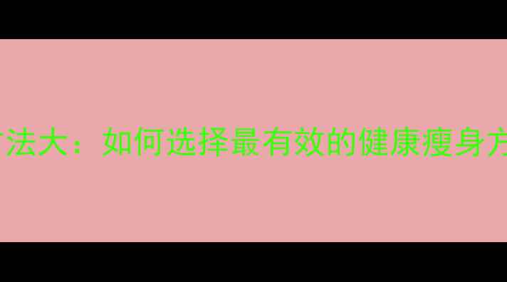 图片 科学减肥方法大：如何选择最有效的健康瘦身方案不反弹1