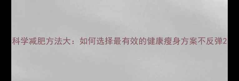 图片 科学减肥方法大：如何选择最有效的健康瘦身方案不反弹2