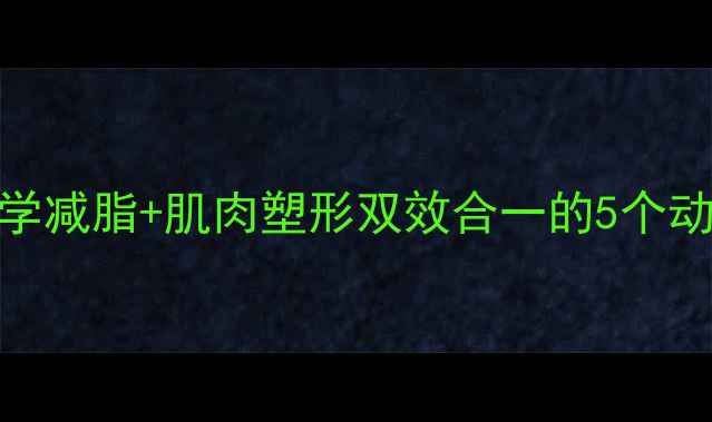 图片 科学减脂+肌肉塑形双效合一的5个动作