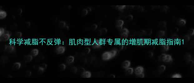图片 科学减脂不反弹：肌肉型人群专属的增肌期减脂指南1