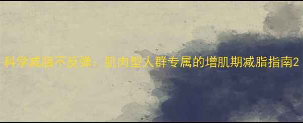 图片 科学减脂不反弹：肌肉型人群专属的增肌期减脂指南2