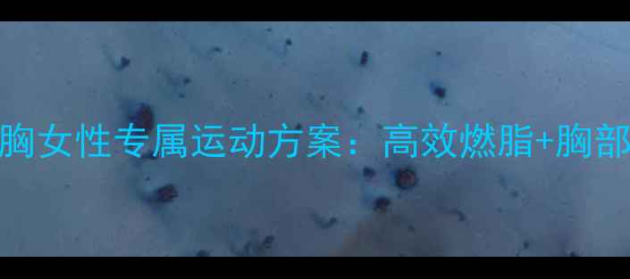 图片 科学减脂不缩胸女性专属运动方案：高效燃脂+胸部塑形双效合一