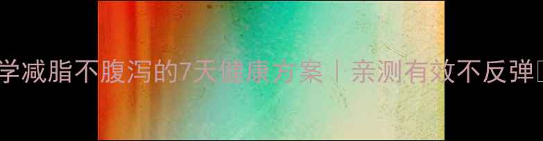 图片 科学减脂不腹泻的7天健康方案｜亲测有效不反弹💪1