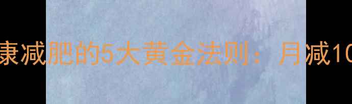 图片 科学减脂指南高效健康减肥的5大黄金法则：月减10斤不反弹的实操攻略