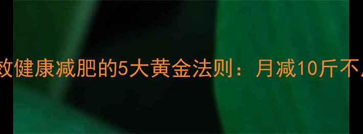 图片 科学减脂指南高效健康减肥的5大黄金法则：月减10斤不反弹的实操攻略1