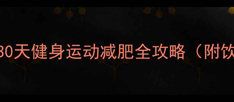 图片 科学减脂指南：30天健身运动减肥全攻略（附饮食+训练计划）2