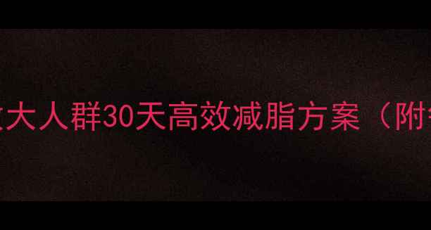 图片 科学减重指南基数大人群30天高效减脂方案（附每日饮食运动表）