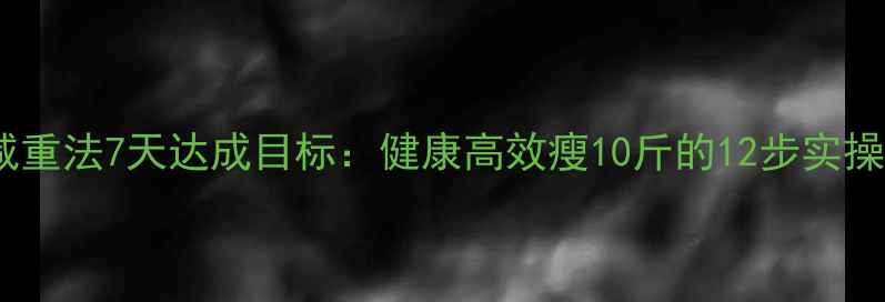图片 科学减重法7天达成目标：健康高效瘦10斤的12步实操指南1