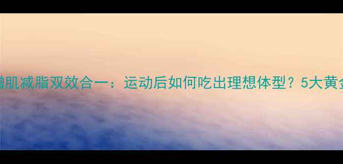 图片 科学增肌减脂双效合一：运动后如何吃出理想体型？5大黄金法则