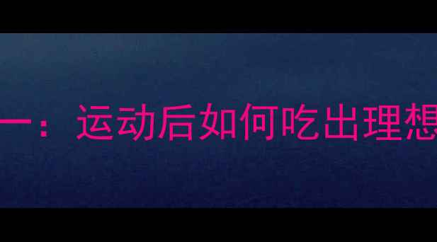 图片 科学增肌减脂双效合一：运动后如何吃出理想体型？5大黄金法则1