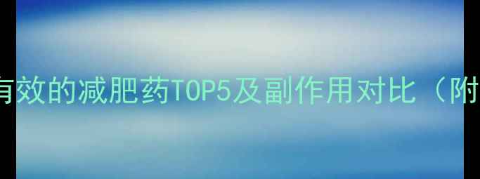 图片 科学最安全有效的减肥药TOP5及副作用对比（附真实案例）1
