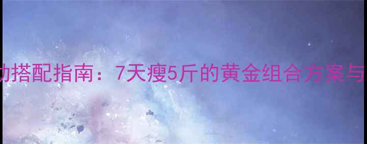 图片 科学节食+运动搭配指南：7天瘦5斤的黄金组合方案与30天蜕变计划