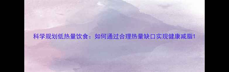 图片 科学规划低热量饮食：如何通过合理热量缺口实现健康减脂1