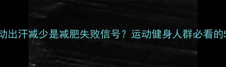 图片 科学解答运动出汗减少是减肥失败信号？运动健身人群必看的5大应对策略