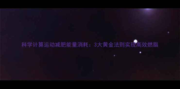 图片 科学计算运动减肥能量消耗：3大黄金法则实现高效燃脂