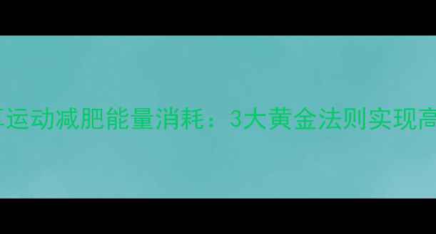 图片 科学计算运动减肥能量消耗：3大黄金法则实现高效燃脂2