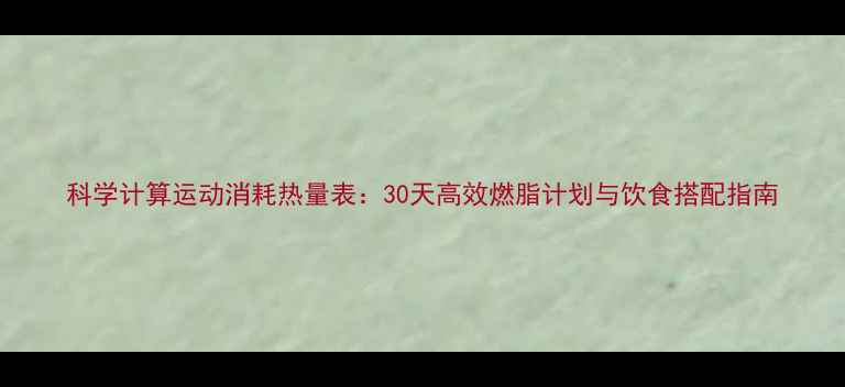 图片 科学计算运动消耗热量表：30天高效燃脂计划与饮食搭配指南