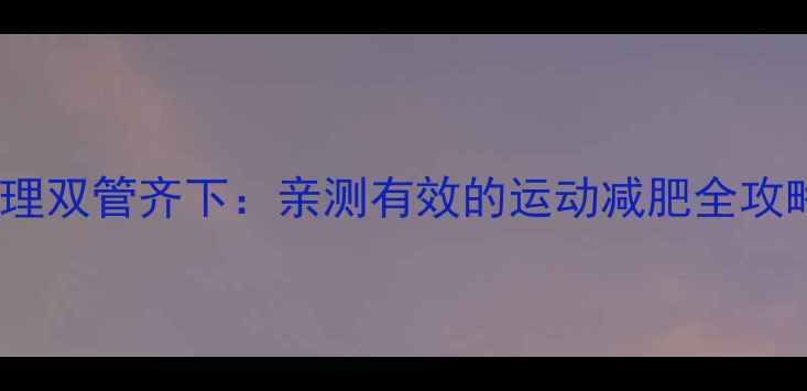 图片 科学运动+饮食管理双管齐下：亲测有效的运动减肥全攻略（附12周计划）