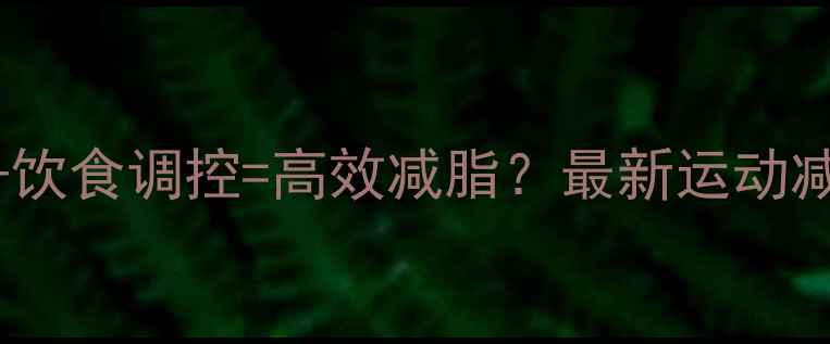 图片 科学运动+饮食调控=高效减脂？最新运动减肥全攻略