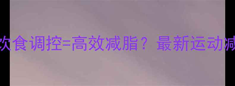 图片 科学运动+饮食调控=高效减脂？最新运动减肥全攻略1
