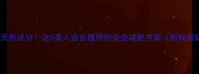 图片 科学配方+天然成分！这5类人适合服用的安全减肥方案（附权威研究数据）