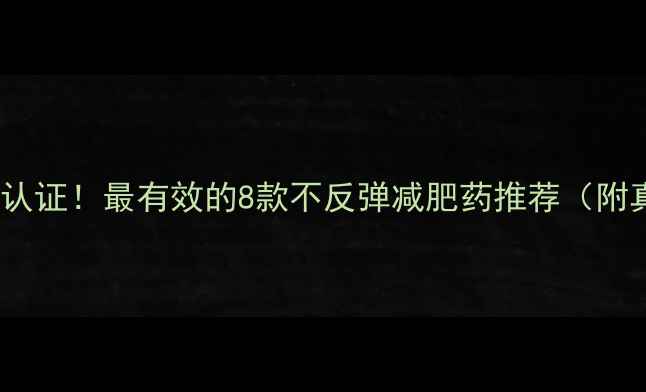 图片 科学配方+权威认证！最有效的8款不反弹减肥药推荐（附真实用户反馈）