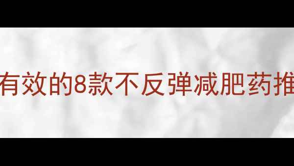 图片 科学配方+权威认证！最有效的8款不反弹减肥药推荐（附真实用户反馈）2