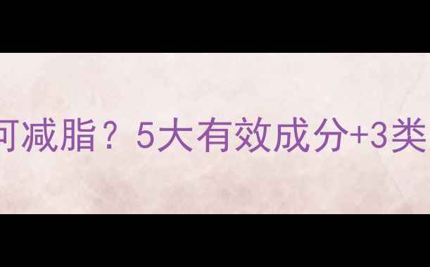 图片 科学：减肥药如何减脂？5大有效成分+3类禁忌人群全指南1