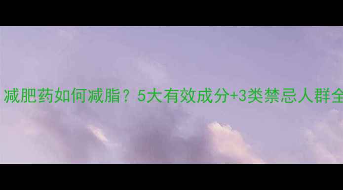 图片 科学：减肥药如何减脂？5大有效成分+3类禁忌人群全指南2