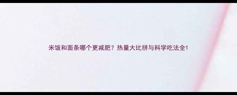 图片 米饭和面条哪个更减肥？热量大比拼与科学吃法全1