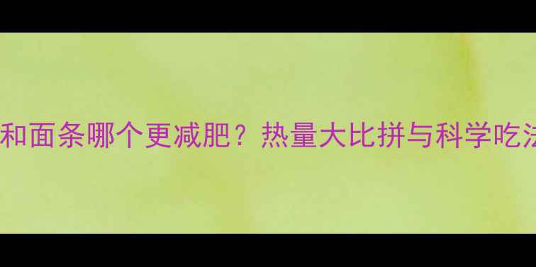 图片 米饭和面条哪个更减肥？热量大比拼与科学吃法全2