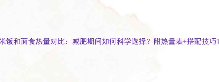 图片 米饭和面食热量对比：减肥期间如何科学选择？附热量表+搭配技巧1