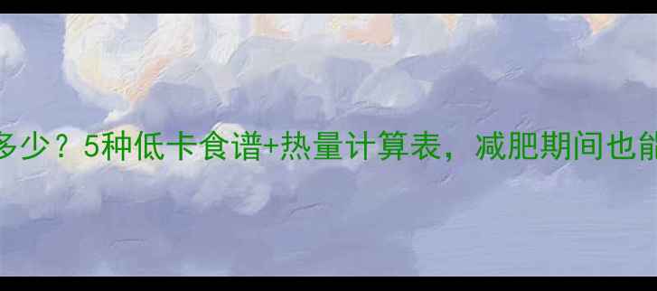 图片 粉丝卷热量是多少？5种低卡食谱+热量计算表，减肥期间也能吃出饱腹感！