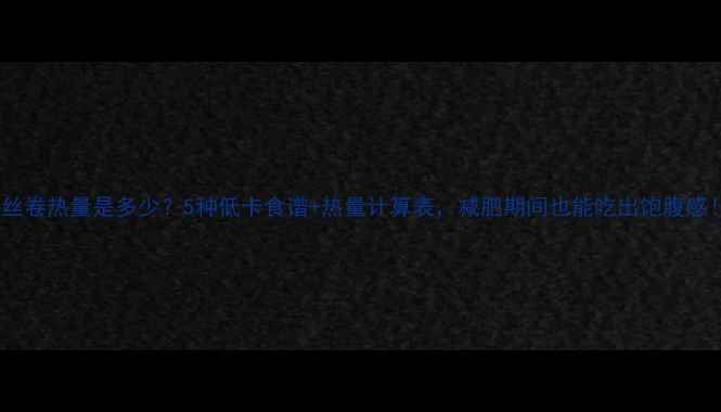 图片 粉丝卷热量是多少？5种低卡食谱+热量计算表，减肥期间也能吃出饱腹感！1