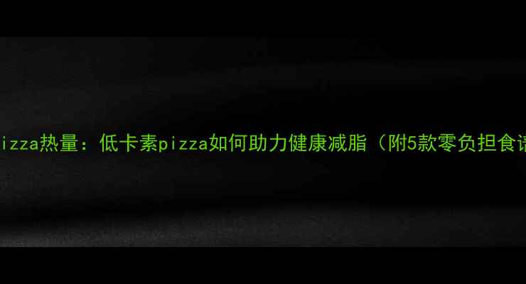 图片 素pizza热量：低卡素pizza如何助力健康减脂（附5款零负担食谱）