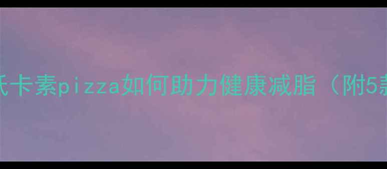 图片 素pizza热量：低卡素pizza如何助力健康减脂（附5款零负担食谱）1