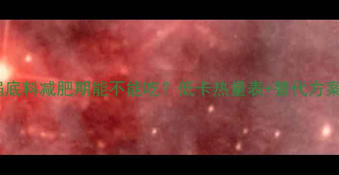 图片 红久久火锅底料减肥期能不能吃？低卡热量表+替代方案大公开！2