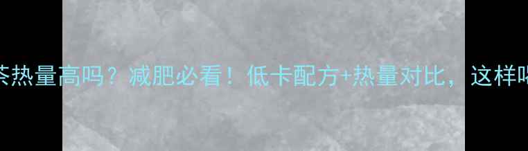 图片 纯牛奶奶茶热量高吗？减肥必看！低卡配方+热量对比，这样喝更健康！