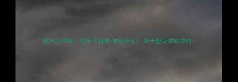 图片 练出马甲线！杠铃下斜推+减脂计划，30天瘦背减脂攻略1