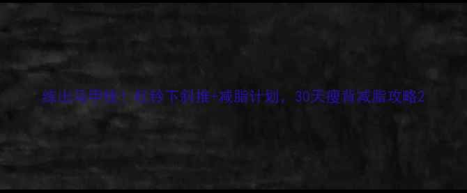 图片 练出马甲线！杠铃下斜推+减脂计划，30天瘦背减脂攻略2