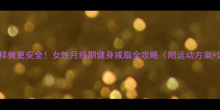 图片 经期减肥这样做更安全！女性月经期健身减脂全攻略（附运动方案+饮食指南）2