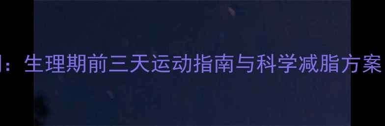 图片 经期减肥黄金期：生理期前三天运动指南与科学减脂方案（附运动食谱）